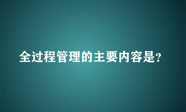 全过程管理的主要内容是？