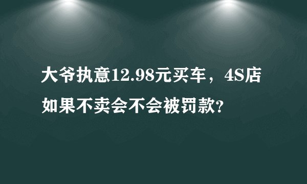 大爷执意12.98元买车,4S店如果不卖会不会被罚款?