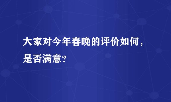 大家对今年春晚的评价如何，是否满意？