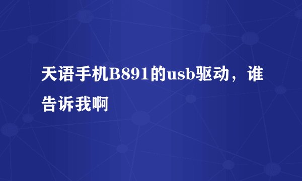 天语手机B891的usb驱动，谁告诉我啊