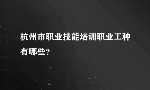杭州市职业技能培训职业工种有哪些？