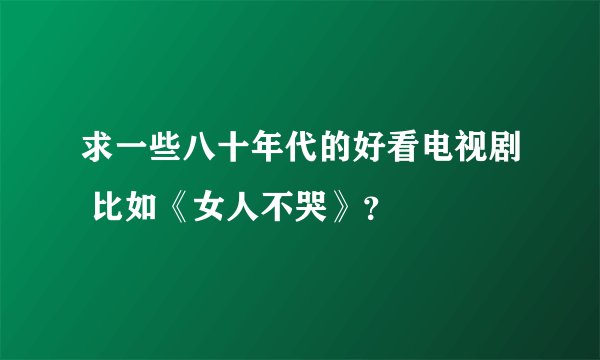 求一些八十年代的好看电视剧 比如《女人不哭》?