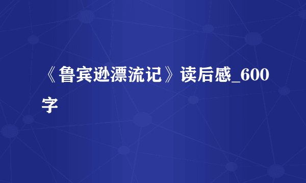 《鲁宾逊漂流记》读后感_600字