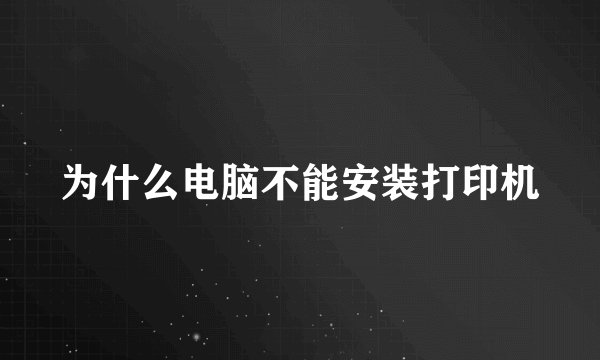 为什么电脑不能安装打印机