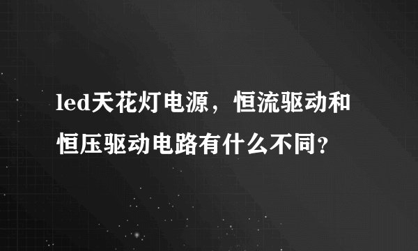led天花灯电源，恒流驱动和恒压驱动电路有什么不同？