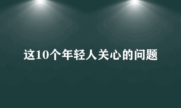 这10个年轻人关心的问题