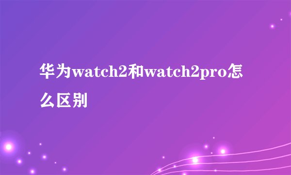 华为watch2和watch2pro怎么区别