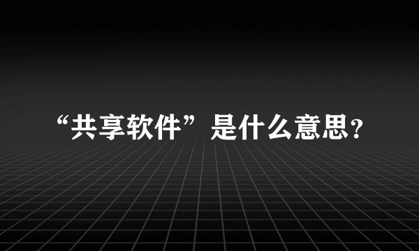 “共享软件”是什么意思？