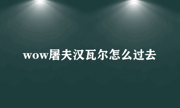 wow屠夫汉瓦尔怎么过去