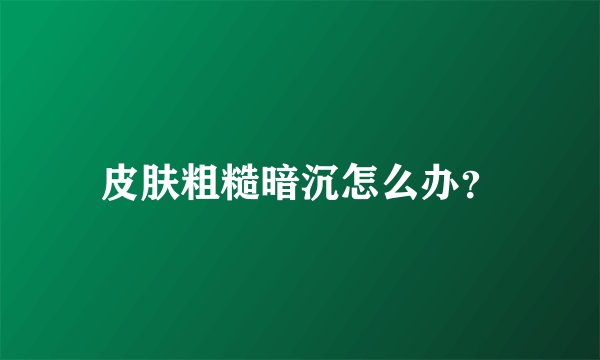 皮肤粗糙暗沉怎么办？
