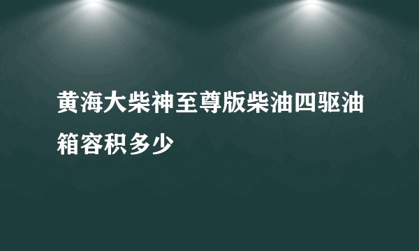 黄海大柴神至尊版柴油四驱油箱容积多少
