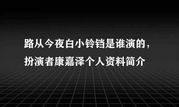路从今夜白小铃铛是谁演的，扮演者康嘉泽个人资料简介