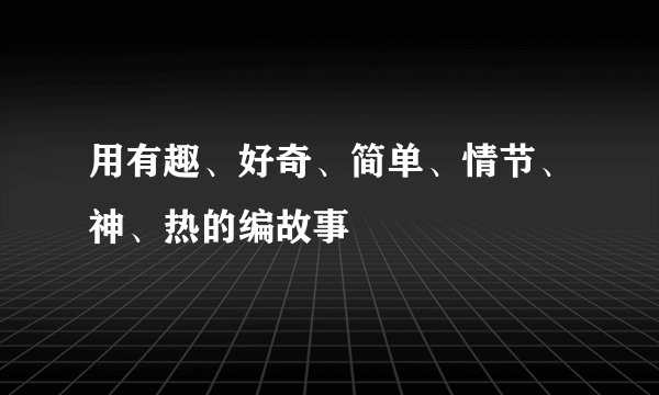 用有趣、好奇、简单、情节、神、热的编故事