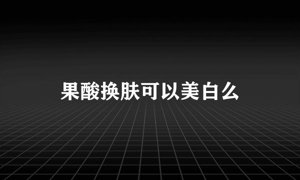果酸换肤可以美白么