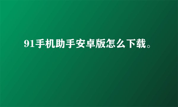 91手机助手安卓版怎么下载。