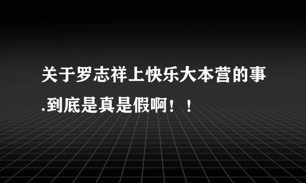 关于罗志祥上快乐大本营的事.到底是真是假啊！！