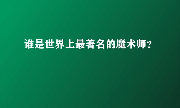 谁是世界上最著名的魔术师？