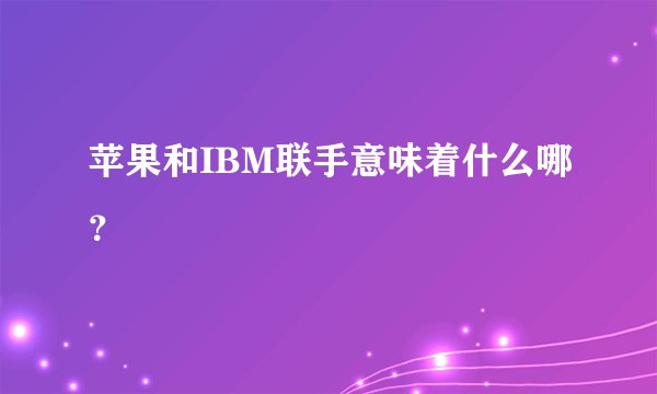 苹果和IBM联手意味着什么哪？