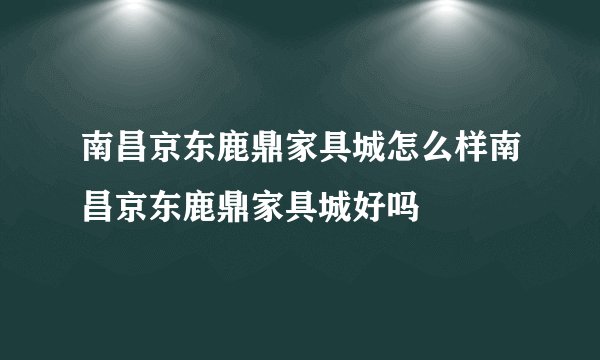 南昌京东鹿鼎家具城怎么样南昌京东鹿鼎家具城好吗