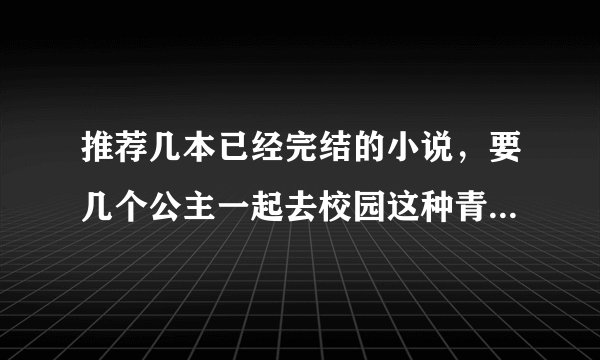 推荐几本已经完结的小说，要几个公主一起去校园这种青春校园的哈