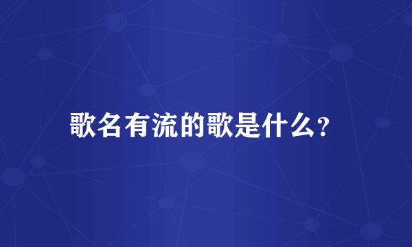 歌名有流的歌是什么？