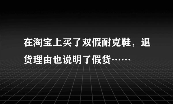 在淘宝上买了双假耐克鞋，退货理由也说明了假货……