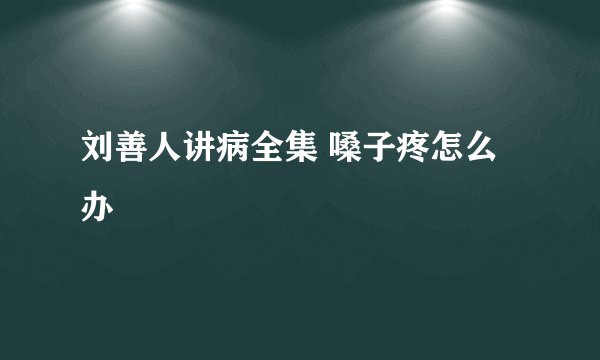 刘善人讲病全集 嗓子疼怎么办