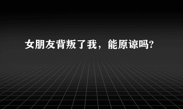 女朋友背叛了我，能原谅吗?