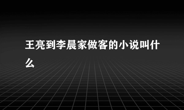 王亮到李晨家做客的小说叫什么