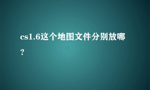 cs1.6这个地图文件分别放哪？
