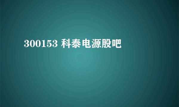 300153 科泰电源股吧