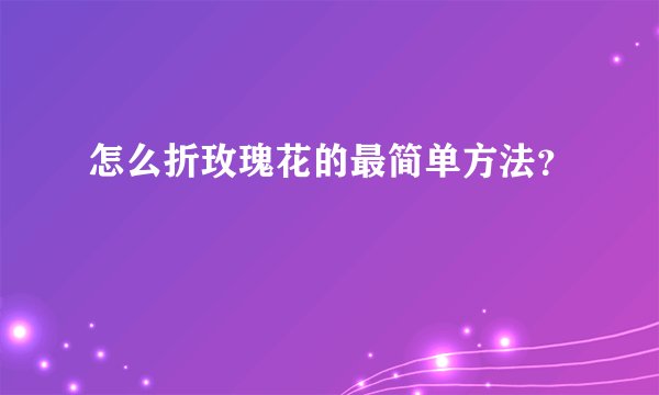 怎么折玫瑰花的最简单方法？