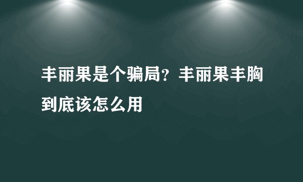 丰丽果是个骗局？丰丽果丰胸到底该怎么用