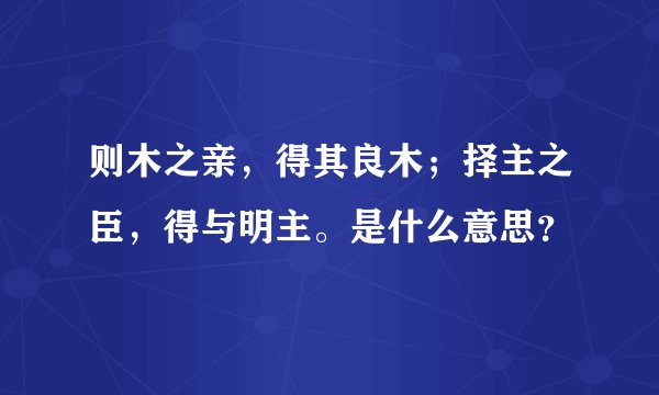 则木之亲，得其良木；择主之臣，得与明主。是什么意思？