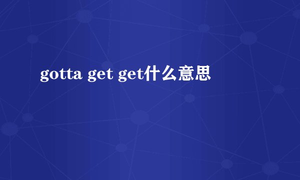 gotta get get什么意思