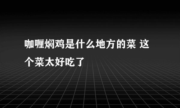 咖喱焖鸡是什么地方的菜 这个菜太好吃了