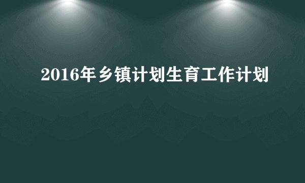 2016年乡镇计划生育工作计划