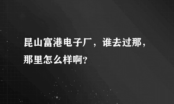 昆山富港电子厂，谁去过那，那里怎么样啊？
