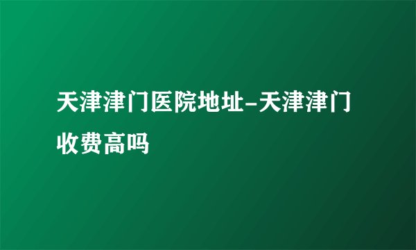 天津津门医院地址-天津津门收费高吗