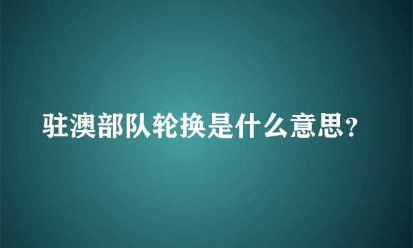 驻澳部队轮换是什么意思？