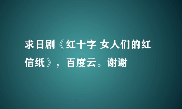求日剧《红十字 女人们的红信纸》，百度云。谢谢