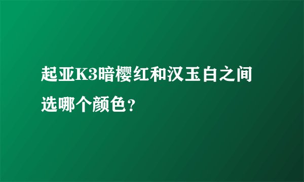 起亚K3暗樱红和汉玉白之间选哪个颜色?