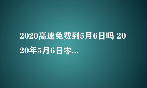 2020高速免费到5月6日吗 2020年5月6日零时起恢复全国收费