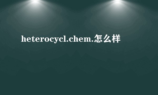 heterocycl.chem.怎么样