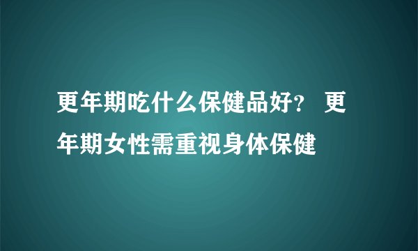更年期吃什么保健品好？ 更年期女性需重视身体保健