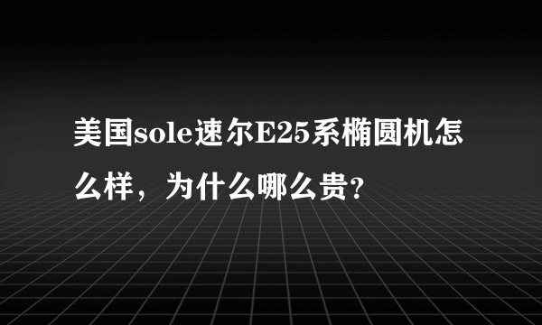 美国sole速尔E25系椭圆机怎么样，为什么哪么贵？