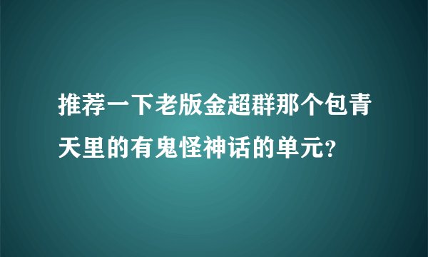 推荐一下老版金超群那个包青天里的有鬼怪神话的单元？