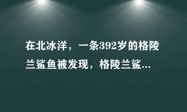在北冰洋，一条392岁的格陵兰鲨鱼被发现，格陵兰鲨鱼的平均寿命有多长？