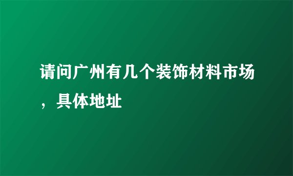 请问广州有几个装饰材料市场，具体地址