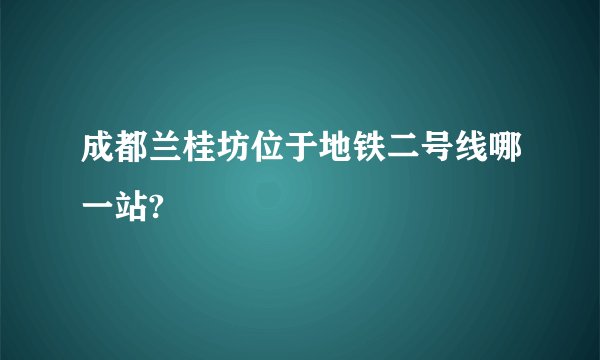 成都兰桂坊位于地铁二号线哪一站?